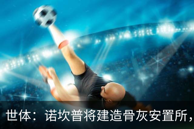 世体：诺坎普将建造骨灰安置所，骨灰龛位3000欧至6000欧元